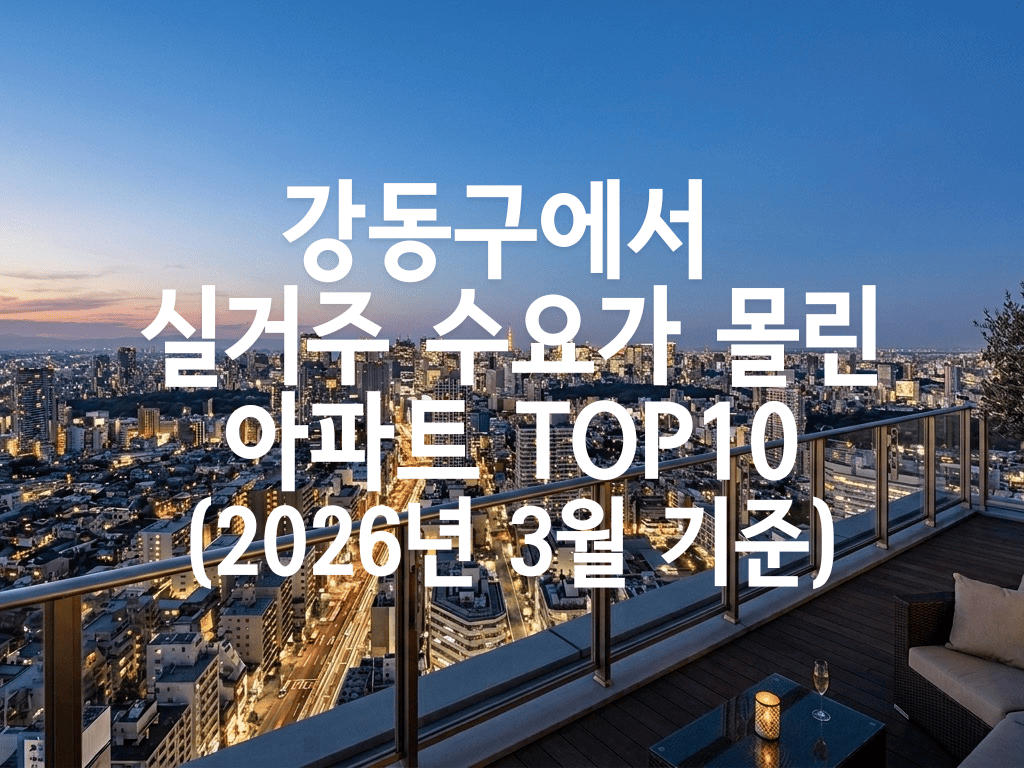 강동구에서 실거주 수요가 몰린 아파트 TOP10(2026년 3월 기준)