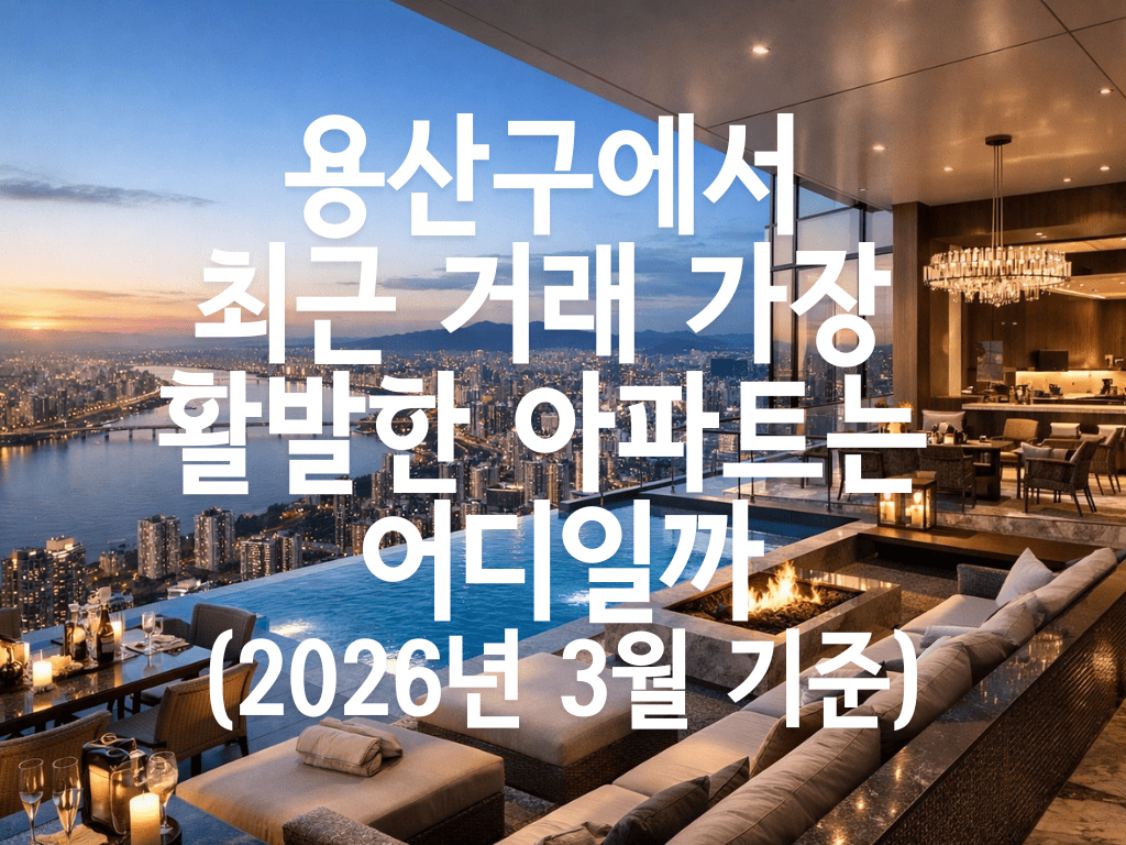 용산구에서 최근 거래 가장 활발한 아파트는 어디일까 (2026년 3월 기준)