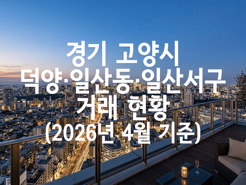 경기 고양시 덕양·일산동·일산서구 거래 현황(2026년 4월 기준)