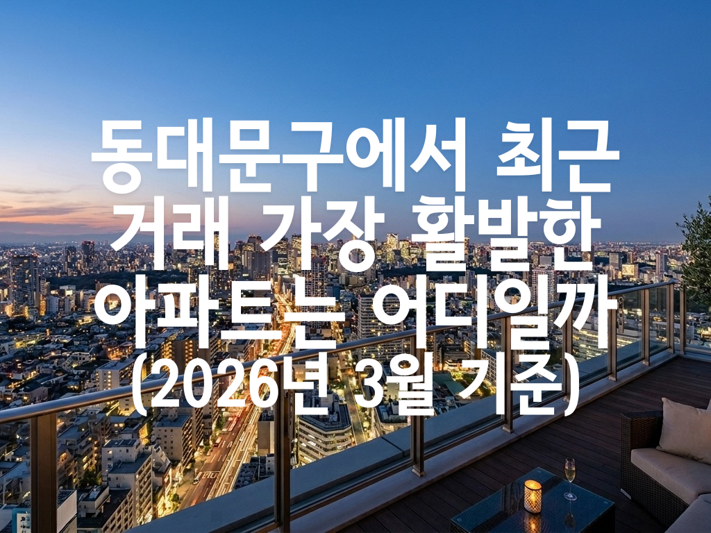 동대문구에서 최근 거래 가장 활발한 아파트는 어디일까(2026년 3월 기준)