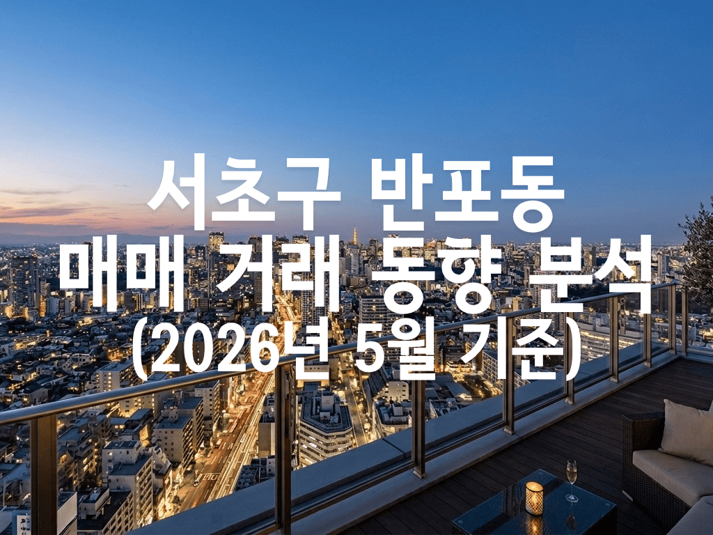 서초구 반포동 매매 거래 동향 분석(2026년 5월 기준)